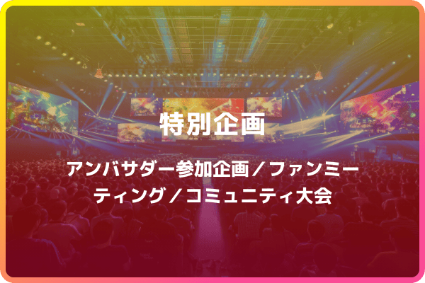 特別企画 アンバサダー参加企画／ファンミーティング／コミュニティ大会